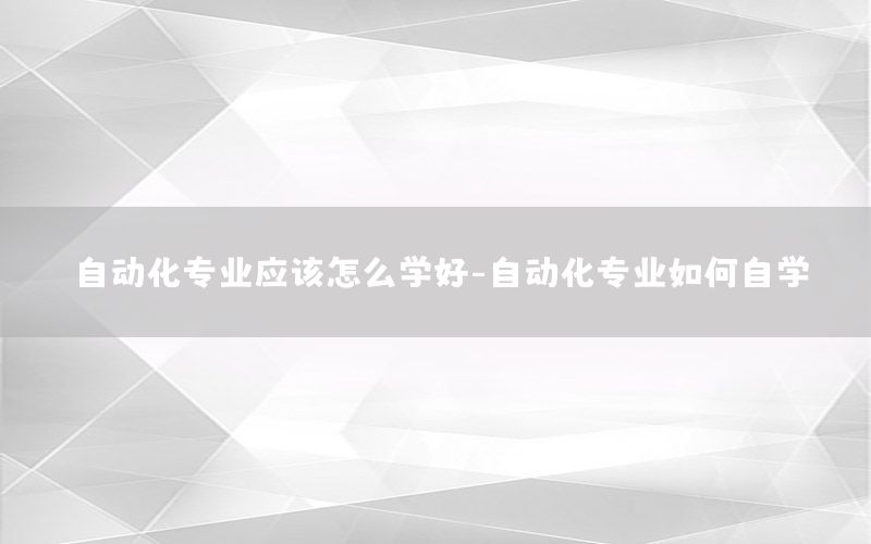 自動化專業(yè)應該怎么學好-自動化專業(yè)如何自學