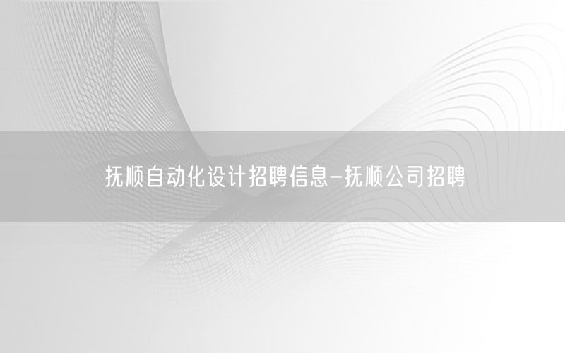 撫順自動化設計招聘信息-撫順公司招聘