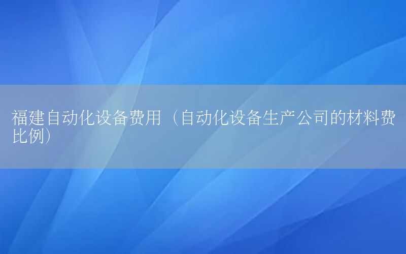 福建自動化設(shè)備費用（自動化設(shè)備生產(chǎn)公司的材料費比例）