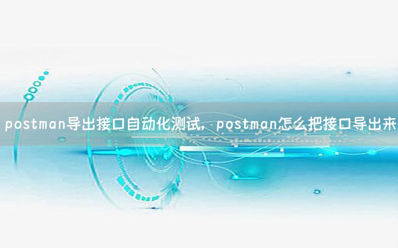 postman導(dǎo)出接口自動化測試，postman怎么把接口導(dǎo)出來