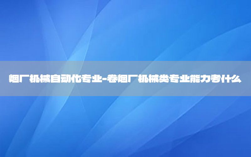 煙廠機(jī)械自動化專業(yè)-卷煙廠機(jī)械類專業(yè)能力考什么