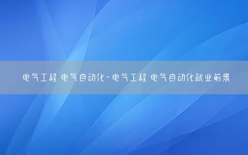 電氣工程 電氣自動化-電氣工程 電氣自動化就業(yè)前景