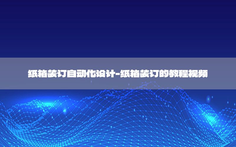 紙箱裝訂自動化設計-紙箱裝訂的教程視頻