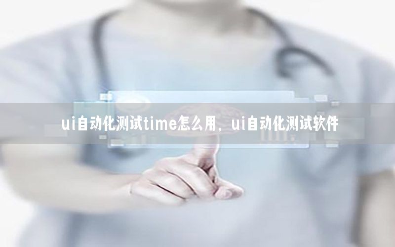 ui自動化測試time怎么用，ui自動化測試軟件