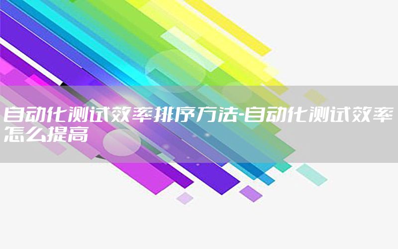 自動化測試效率排序方法-自動化測試效率怎么提高