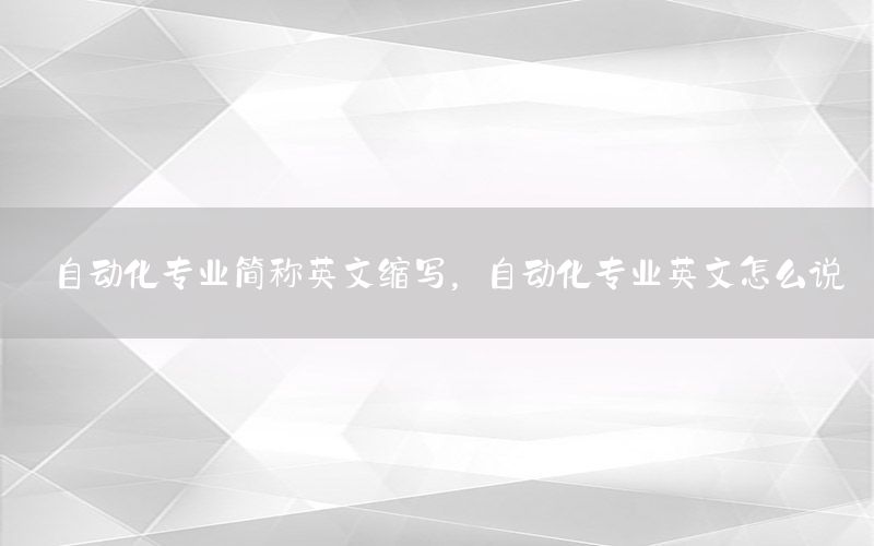 自動化專業(yè)簡稱英文縮寫，自動化專業(yè)英文怎么說