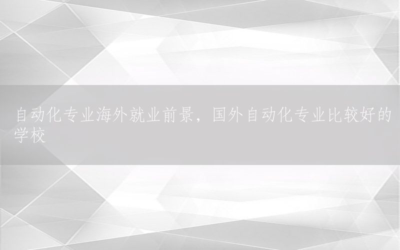 自動化專業(yè)海外就業(yè)前景，國外自動化專業(yè)比較好的學(xué)校