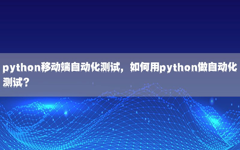 python移動(dòng)端自動(dòng)化測(cè)試，如何用python做自動(dòng)化測(cè)試？