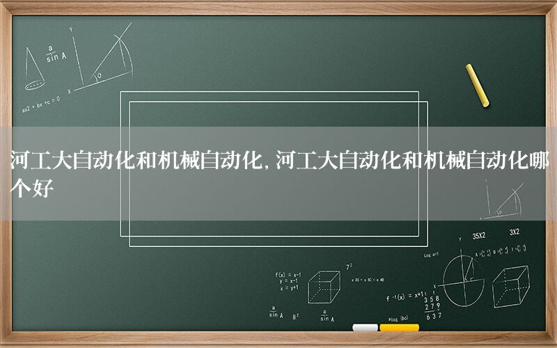 河工大自動化和機械自動化，河工大自動化和機械自動化哪個好