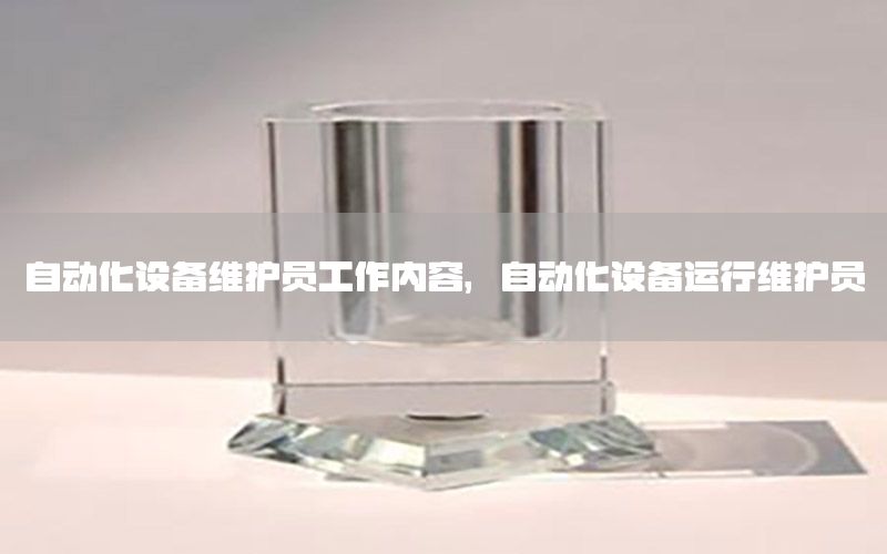 自動化設(shè)備維護員工作內(nèi)容，自動化設(shè)備運行維護員