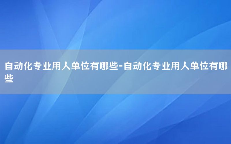 自動(dòng)化專業(yè)用人單位有哪些-自動(dòng)化專業(yè)用人單位有哪些