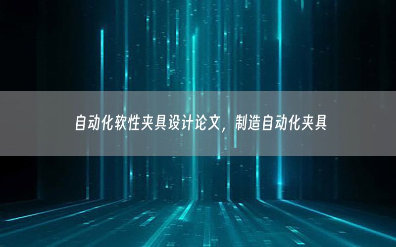 自動化軟性夾具設(shè)計論文，制造自動化夾具