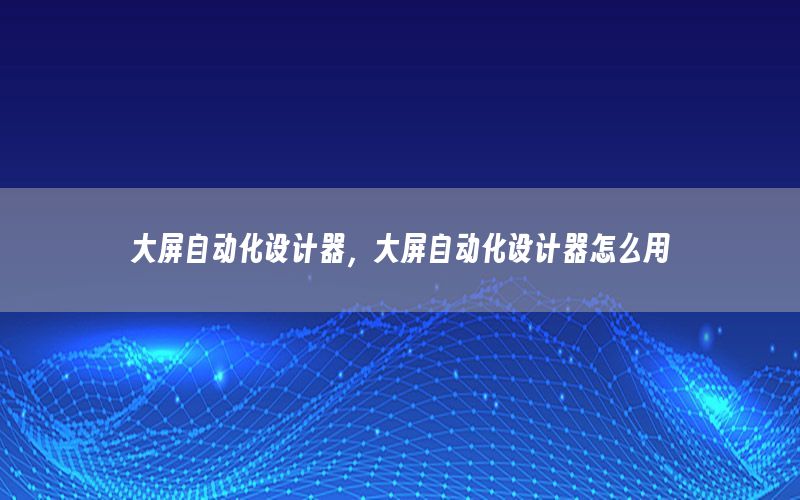 大屏自動化設(shè)計器，大屏自動化設(shè)計器怎么用