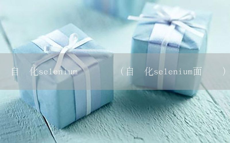 自動化selenium測試賽題（自動化selenium面試題）