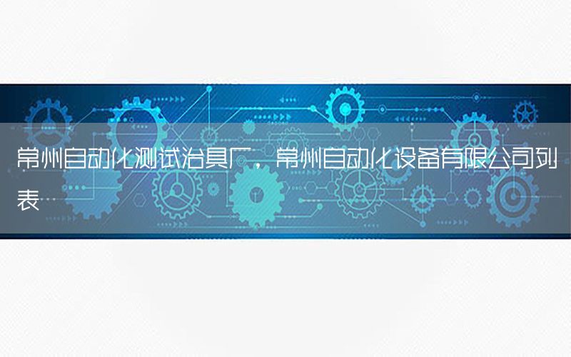 常州自動化測試治具廠，常州自動化設(shè)備有限公司列表