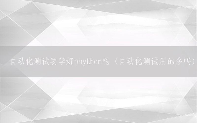 自動化測試要學(xué)好phython嗎（自動化測試用的多嗎）