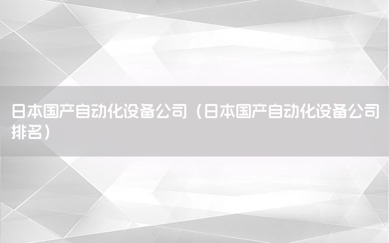 日本國(guó)產(chǎn)自動(dòng)化設(shè)備公司（日本國(guó)產(chǎn)自動(dòng)化設(shè)備公司排名）