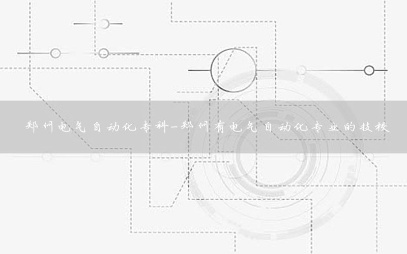 鄭州電氣自動化?？?鄭州有電氣自動化專業(yè)的技校