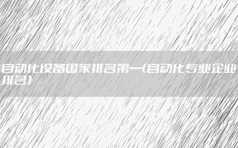 自動化設(shè)備國家排名第一（自動化專業(yè)企業(yè)排名）