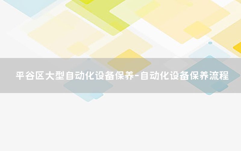 平谷區(qū)大型自動化設(shè)備保養(yǎng)-自動化設(shè)備保養(yǎng)流程