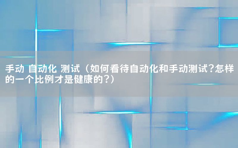 手動 自動化 測試（如何看待自動化和手動測試?怎樣的一個比例才是健康的?）