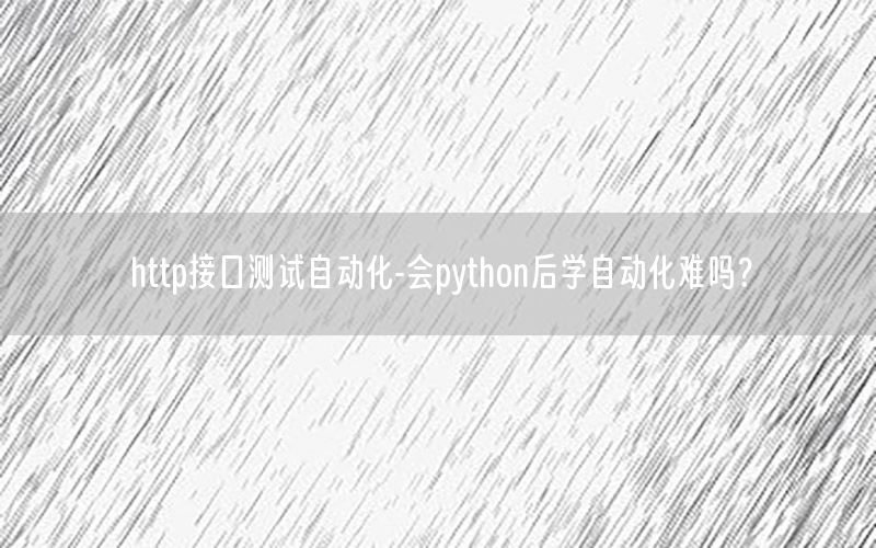 http接口測試自動化-會python后學自動化難嗎？