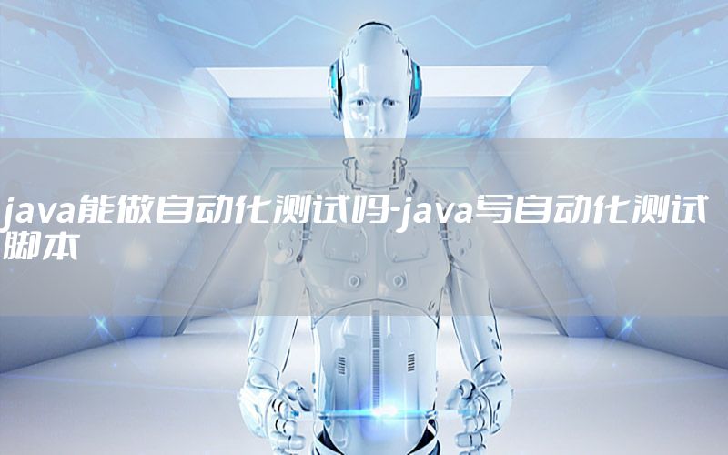 java能做自動化測試嗎-java寫自動化測試腳本