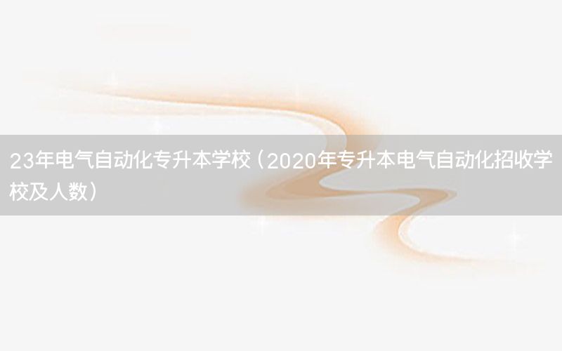 23年電氣自動(dòng)化專升本學(xué)校（2020年專升本電氣自動(dòng)化招收學(xué)校及人數(shù)）