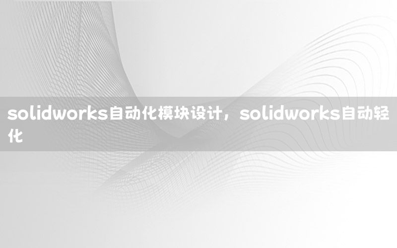 solidworks自動(dòng)化模塊設(shè)計(jì)，solidworks自動(dòng)輕化