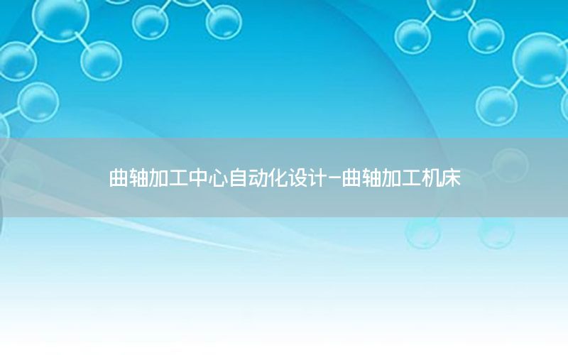 曲軸加工中心自動化設(shè)計-曲軸加工機床