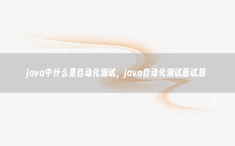 java中什么是自動(dòng)化測(cè)試，java自動(dòng)化測(cè)試面試題