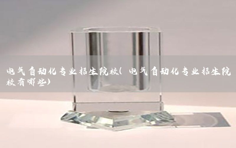 電氣自動化專業(yè)招生院校（電氣自動化專業(yè)招生院校有哪些）