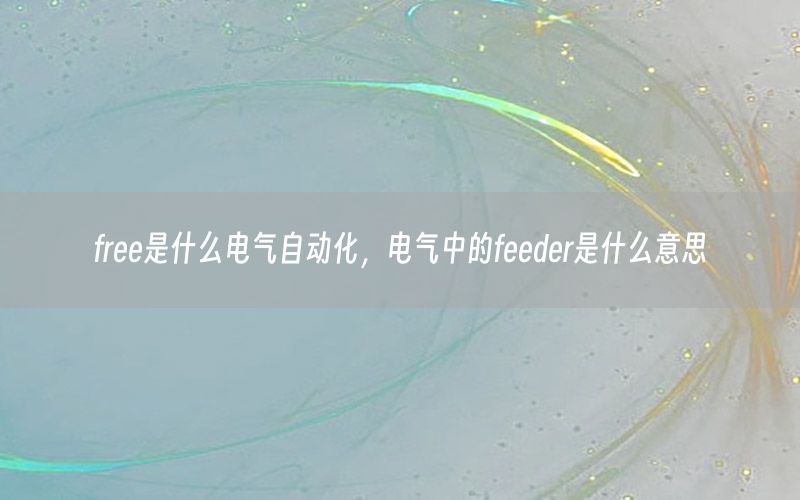 free是什么電氣自動(dòng)化，電氣中的feeder是什么意思