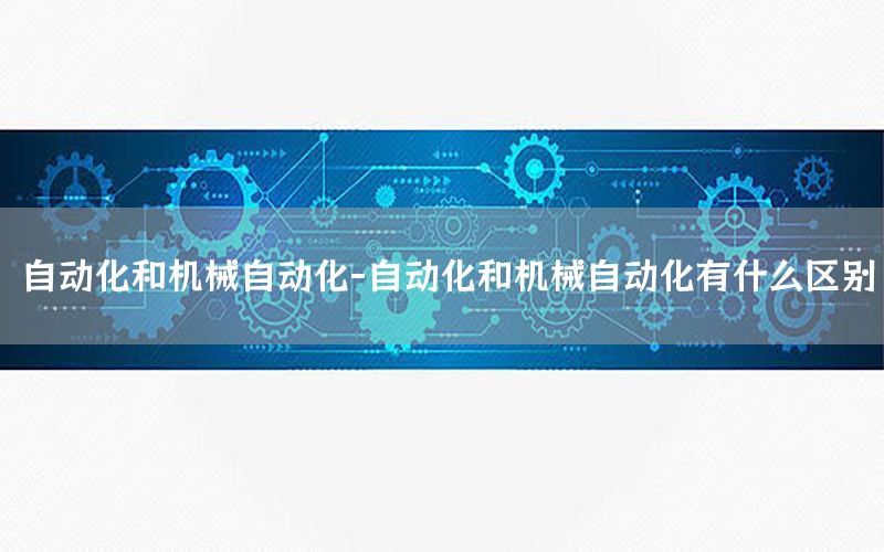 自動化和機械自動化-自動化和機械自動化有什么區(qū)別