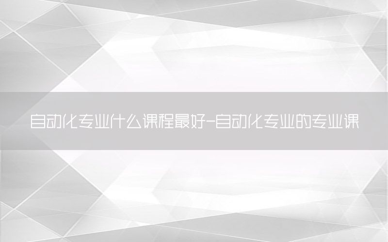 自動化專業(yè)什么課程最好-自動化專業(yè)的專業(yè)課