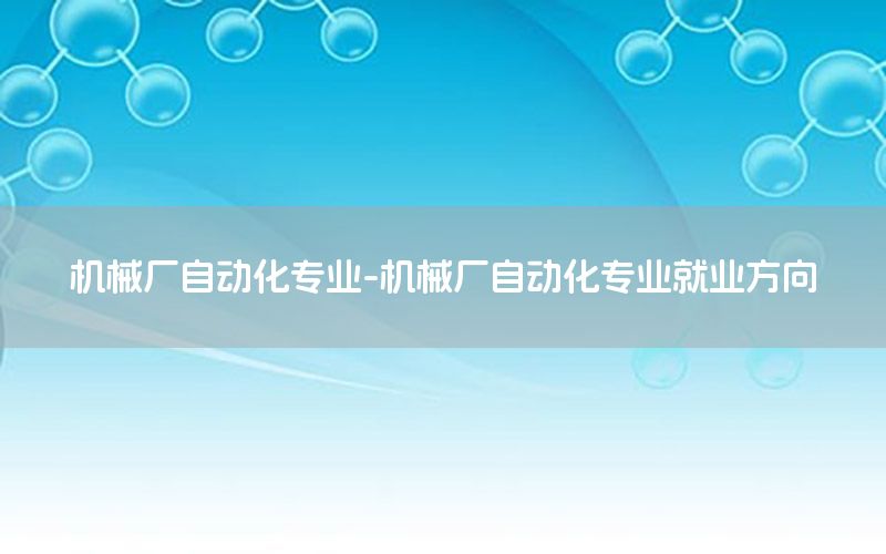 機(jī)械廠自動化專業(yè)-機(jī)械廠自動化專業(yè)就業(yè)方向