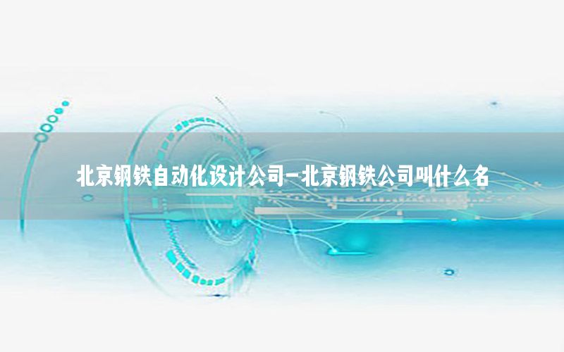 北京鋼鐵自動化設(shè)計公司-北京鋼鐵公司叫什么名