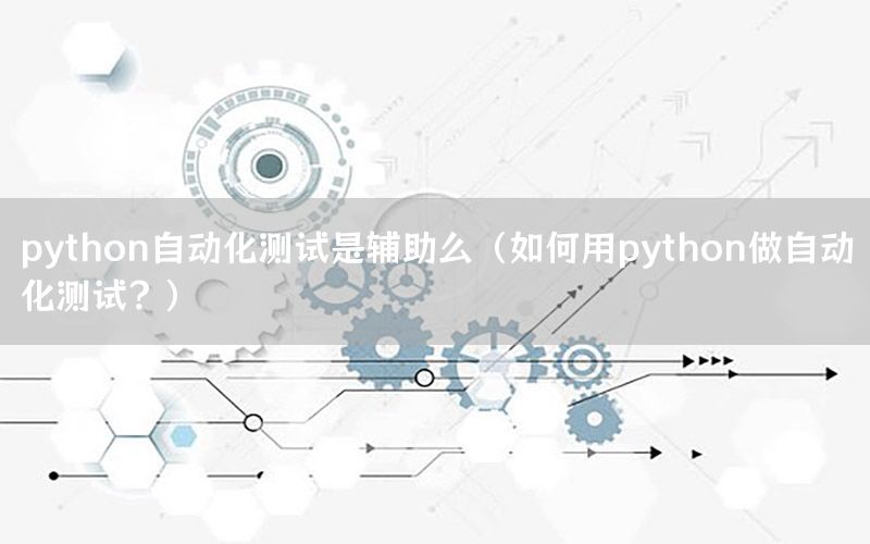 python自動(dòng)化測(cè)試是輔助么（如何用python做自動(dòng)化測(cè)試？）