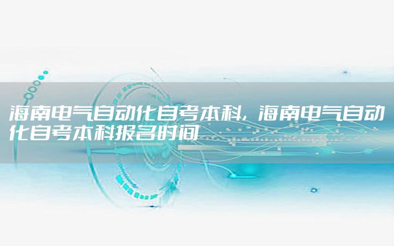 海南電氣自動化自考本科，海南電氣自動化自考本科報名時間