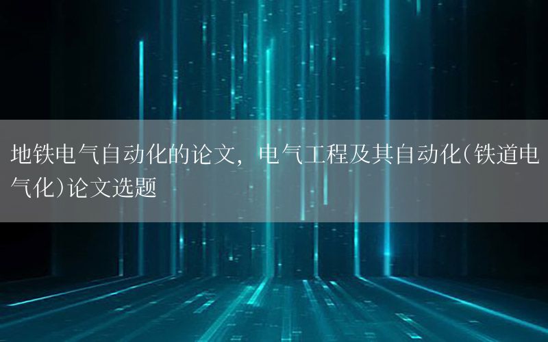 地鐵電氣自動化的論文，電氣工程及其自動化(鐵道電氣化)論文選題