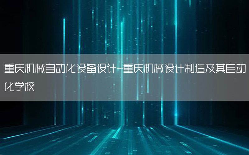 重慶機械自動化設備設計-重慶機械設計制造及其自動化學校