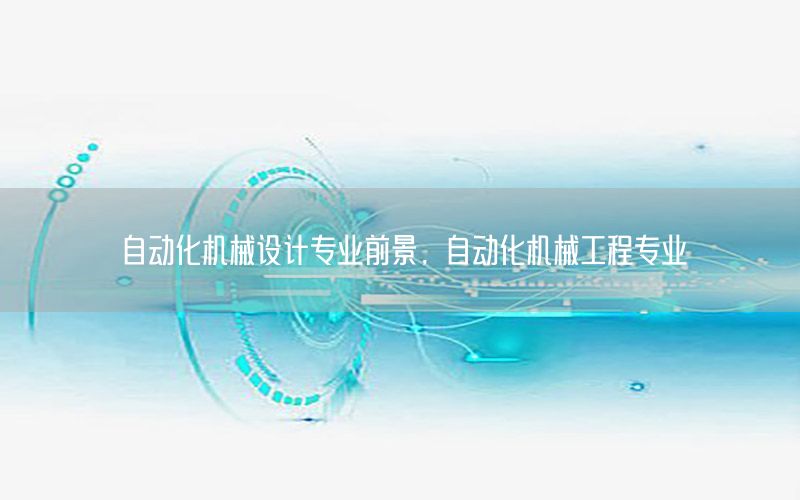 自動化機械設計專業(yè)前景，自動化機械工程專業(yè)