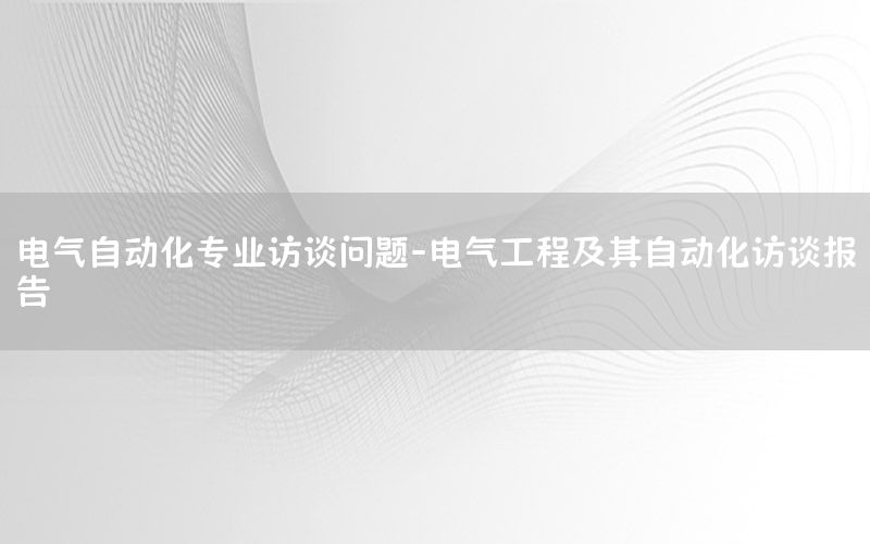 電氣自動化專業(yè)訪談問題-電氣工程及其自動化訪談報告