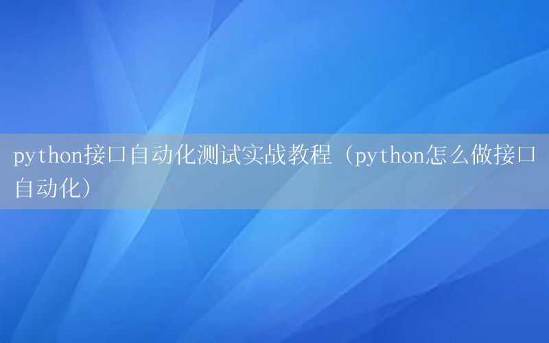 python接口自動化測試實戰(zhàn)教程（python怎么做接口自動化）