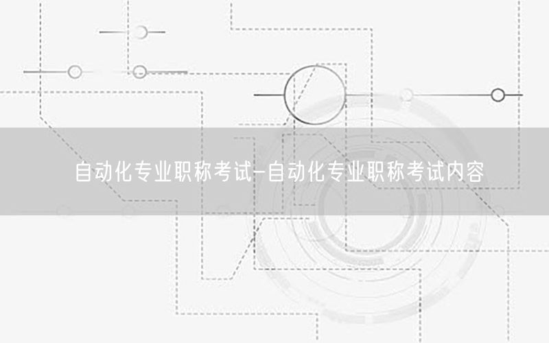 自動化專業(yè)職稱考試-自動化專業(yè)職稱考試內(nèi)容