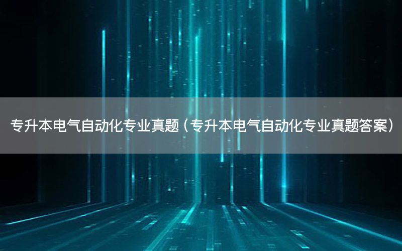 專升本電氣自動化專業(yè)真題（專升本電氣自動化專業(yè)真題答案）