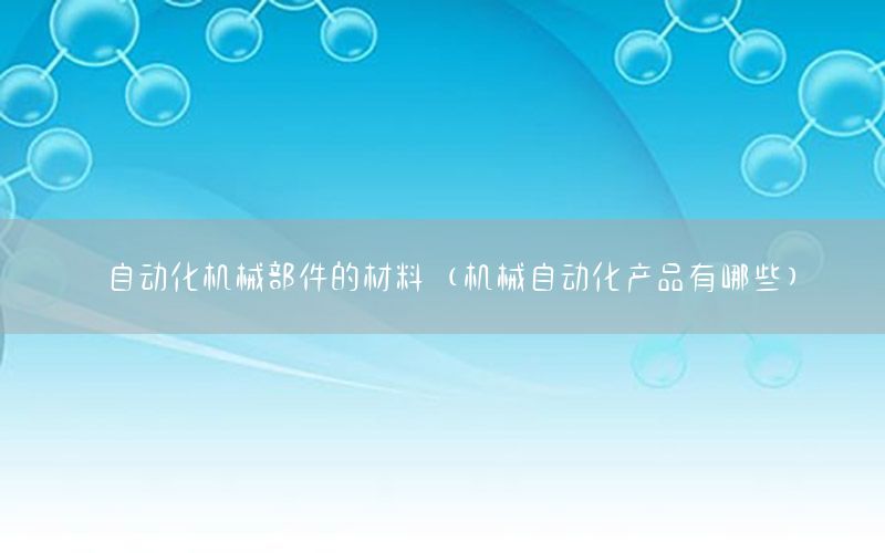 自動化機械部件的材料（機械自動化產(chǎn)品有哪些）