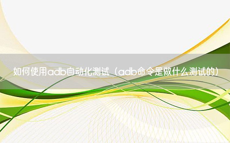 如何使用adb自動化測試（adb命令是做什么測試的）