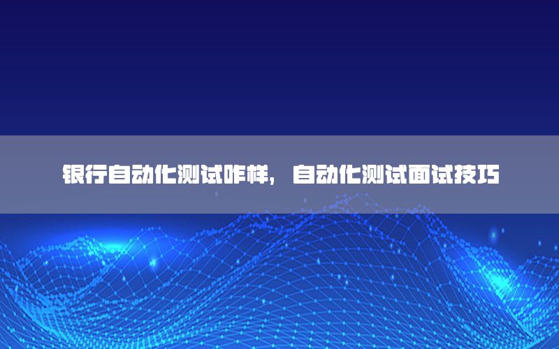 銀行自動化測試咋樣，自動化測試面試技巧