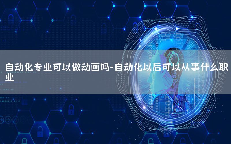 自動化專業(yè)可以做動畫嗎-自動化以后可以從事什么職業(yè)